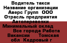 Водитель такси › Название организации ­ Аверс-Групп, ООО › Отрасль предприятия ­ Автоперевозки › Минимальный оклад ­ 50 000 - Все города Работа » Вакансии   . Томская обл.,Кедровый г.